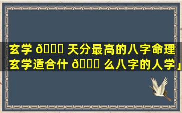 玄学 🐎 天分最高的八字命理「玄学适合什 🐘 么八字的人学」